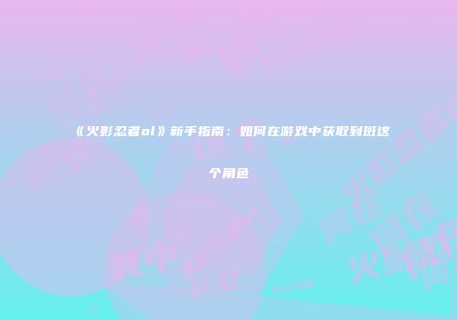 《火影忍者ol》新手指南：如何在游戏中获取到斑这个角色