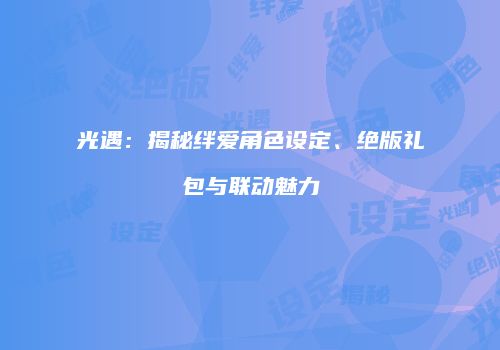 光遇：揭秘绊爱角色设定、绝版礼包与联动魅力