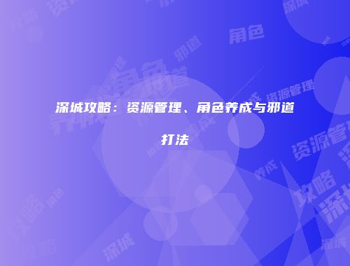 深城攻略：资源管理、角色养成与邪道打法