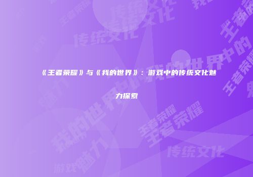《王者荣耀》与《我的世界》：游戏中的传统文化魅力探索
