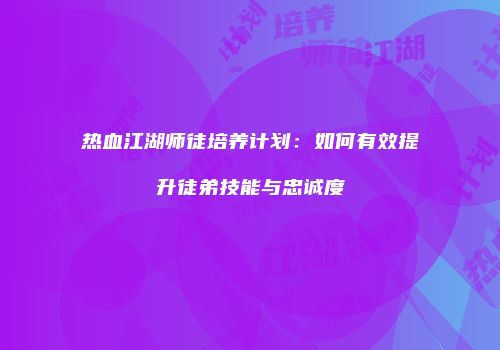 热血江湖师徒培养计划：如何有效提升徒弟技能与忠诚度