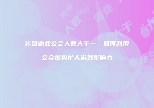 传奇霸业公会人数大于一:如何利用公会优势扩大游戏影响力