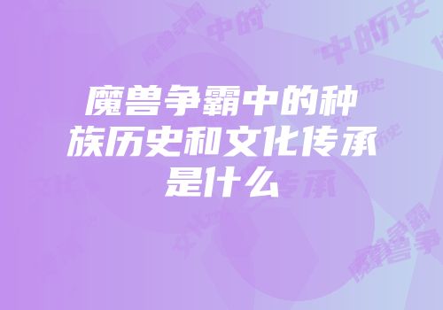 魔兽争霸中的种族历史和文化传承是什么