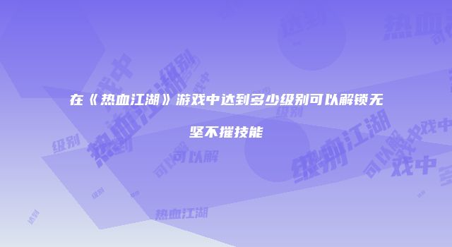 在《热血江湖》游戏中达到多少级别可以解锁无坚不摧技能