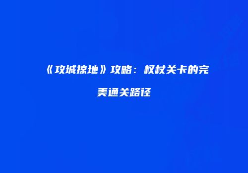 《攻城掠地》攻略：权杖关卡的完美通关路径