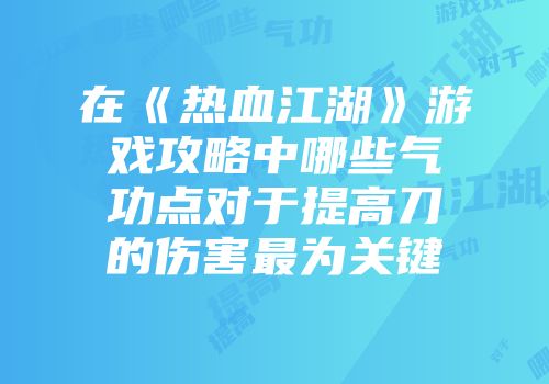在《热血江湖》游戏攻略中哪些气功点对于提高刀的伤害最为关键