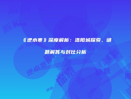 《逆水寒》深度解析：洛阳城探索、谜题解答与对比分析