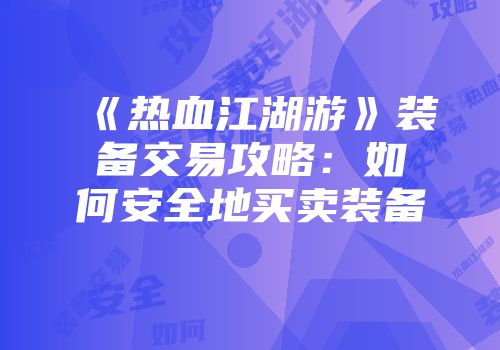 《热血江湖游》装备交易攻略：如何安全地买卖装备