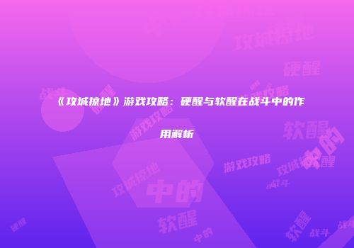 《攻城掠地》游戏攻略：硬醒与软醒在战斗中的作用解析