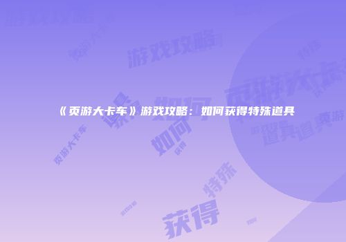 《页游大卡车》游戏攻略：如何获得特殊道具
