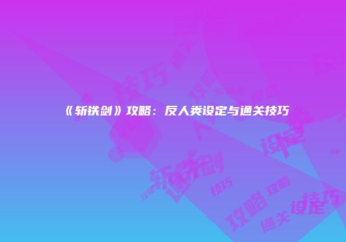 《斩铁剑》攻略：反人类设定与通关技巧