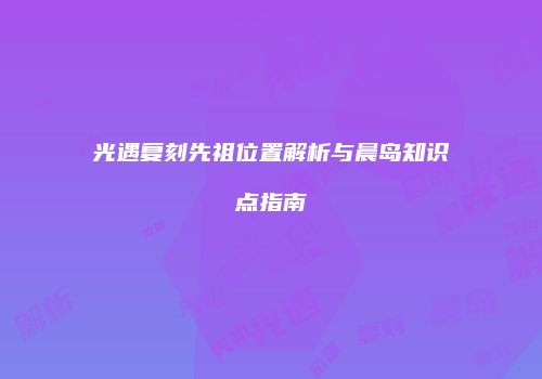 光遇复刻先祖位置解析与晨岛知识点指南