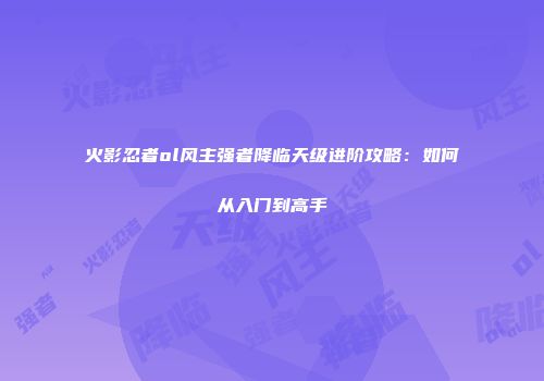 火影忍者ol风主强者降临天级进阶攻略：如何从入门到高手