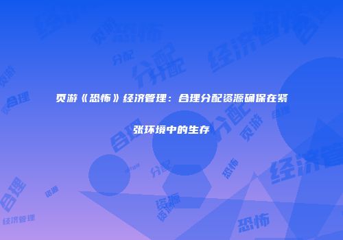 页游《恐怖》经济管理：合理分配资源确保在紧张环境中的生存