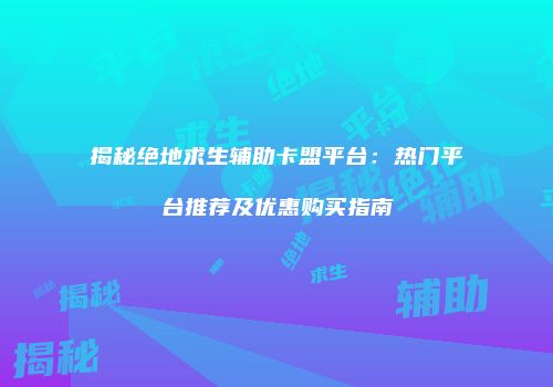 揭秘绝地求生辅助卡盟平台：热门平台推荐及优惠购买指南