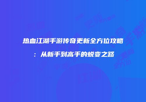 热血江湖手游传奇更新全方位攻略：从新手到高手的蜕变之路