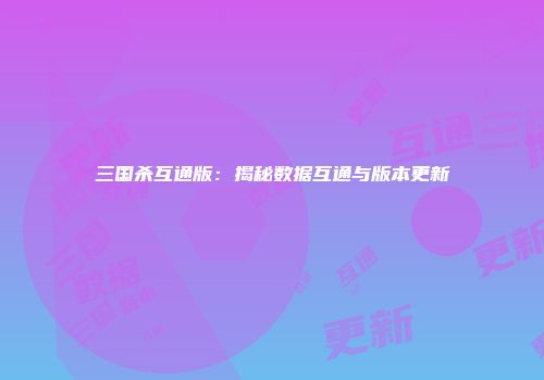 三国杀互通版：揭秘数据互通与版本更新
