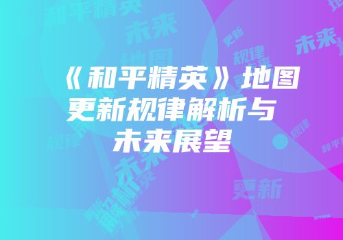 《和平精英》地图更新规律解析与未来展望