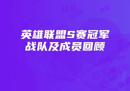 英雄联盟S赛冠军战队及成员回顾