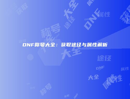 DNF称号大全：获取途径与属性解析