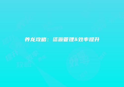 养龙攻略：资源管理&效率提升