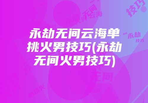 永劫无间云海单挑火男技巧(永劫无间火男技巧)