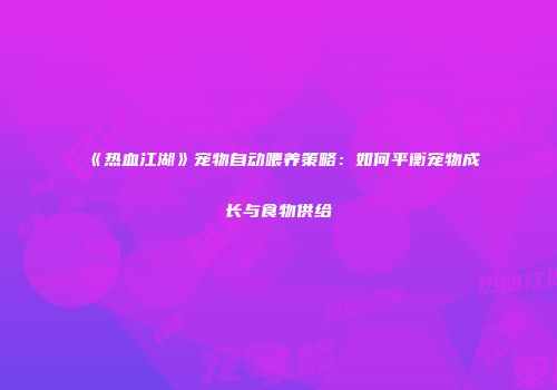 《热血江湖》宠物自动喂养策略：如何平衡宠物成长与食物供给