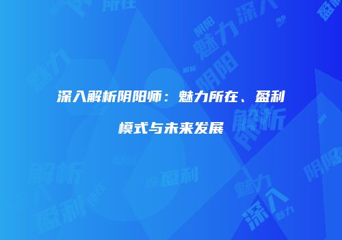 深入解析阴阳师：魅力所在、盈利模式与未来发展