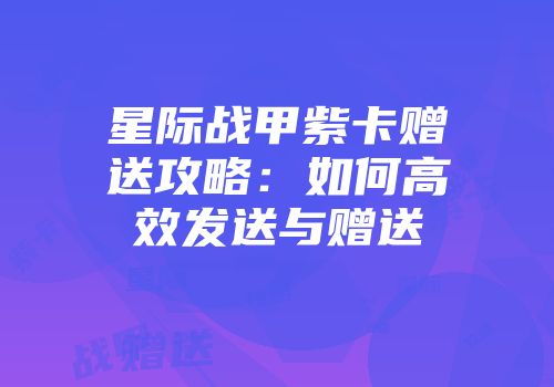星际战甲紫卡赠送攻略：如何高效发送与赠送