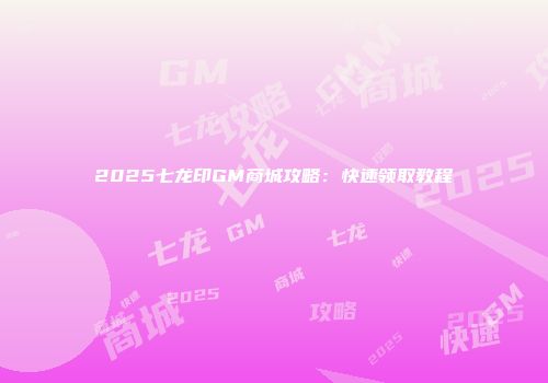 2025七龙印GM商城攻略：快速领取教程