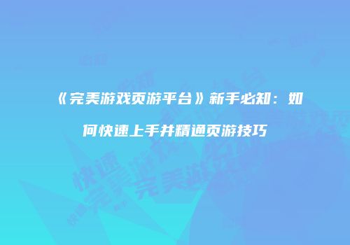 《完美游戏页游平台》新手必知：如何快速上手并精通页游技巧