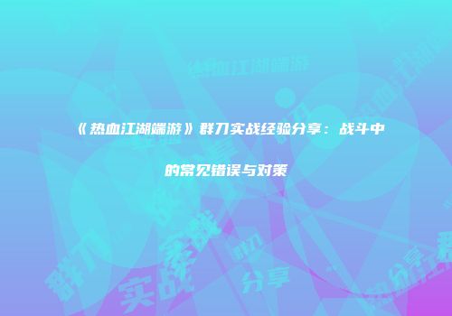 《热血江湖端游》群刀实战经验分享：战斗中的常见错误与对策