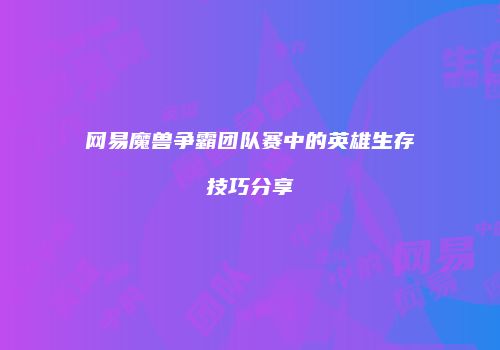 网易魔兽争霸团队赛中的英雄生存技巧分享