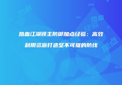 热血江湖领主防御加点经验：高效利用资源打造坚不可摧的防线