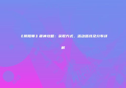 《阴阳师》帚神攻略：获取方式、活动路线及分布详解