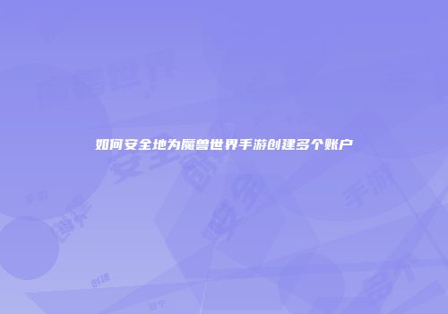 如何安全地为魔兽世界手游创建多个账户