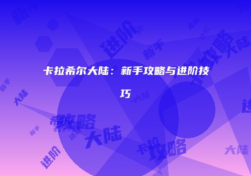 卡拉希尔大陆：新手攻略与进阶技巧