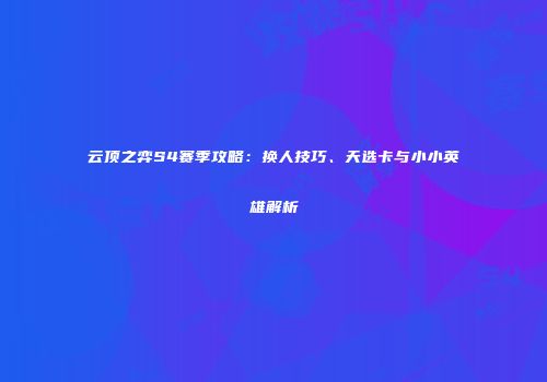 云顶之弈S4赛季攻略：换人技巧、天选卡与小小英雄解析