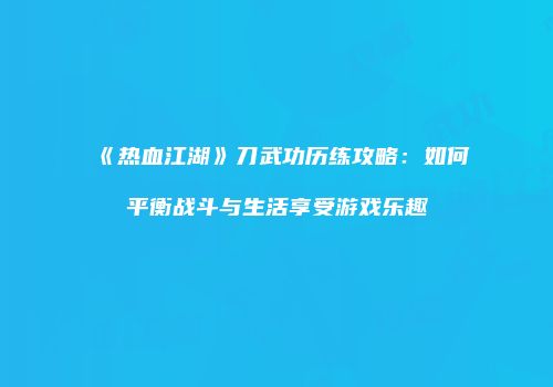 《热血江湖》刀武功历练攻略：如何平衡战斗与生活享受游戏乐趣