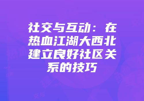 社交与互动：在热血江湖大西北建立良好社区关系的技巧