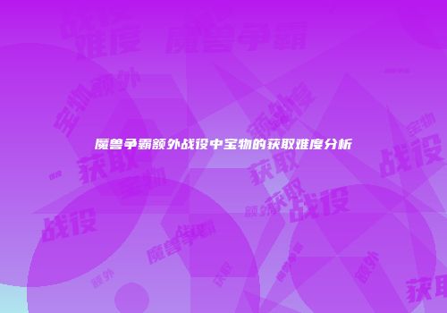 魔兽争霸额外战役中宝物的获取难度分析