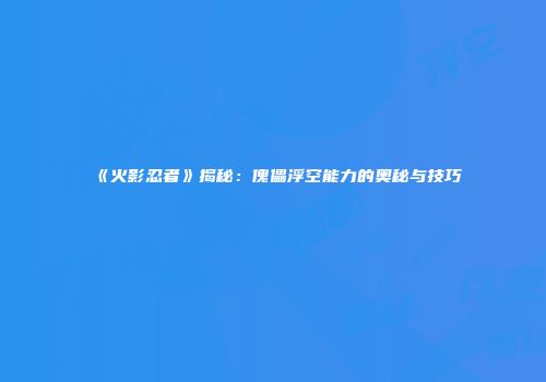 《火影忍者》揭秘：傀儡浮空能力的奥秘与技巧