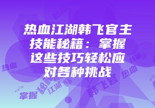 热血江湖韩飞官主技能秘籍：掌握这些技巧轻松应对各种挑战