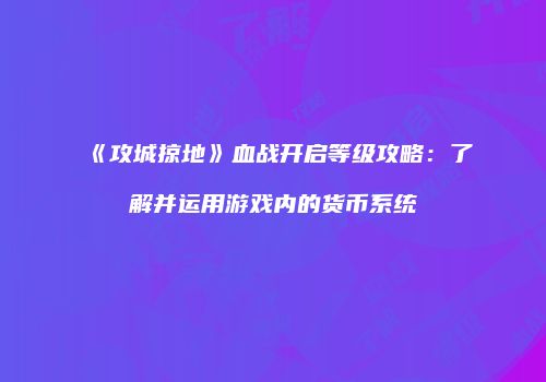 《攻城掠地》血战开启等级攻略：了解并运用游戏内的货币系统