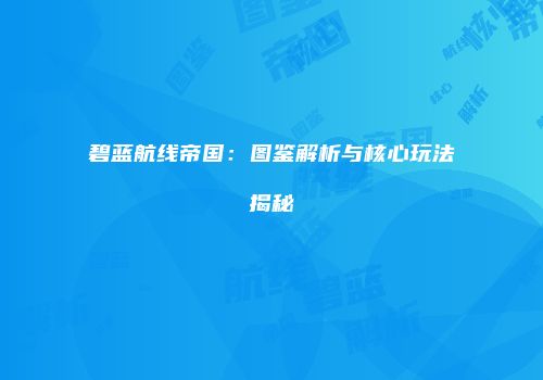 碧蓝航线帝国：图鉴解析与核心玩法揭秘