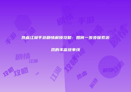 热血江湖手游剧情解锁攻略：如何一步步探索游戏的丰富故事线
