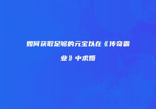 如何获取足够的元宝以在《传奇霸业》中求婚