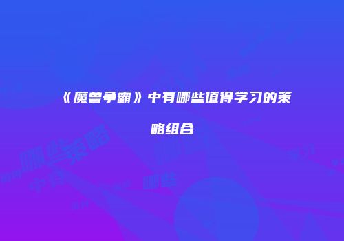 《魔兽争霸》中有哪些值得学习的策略组合