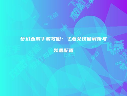 梦幻西游手游攻略：飞燕女技能解析与装备配置
