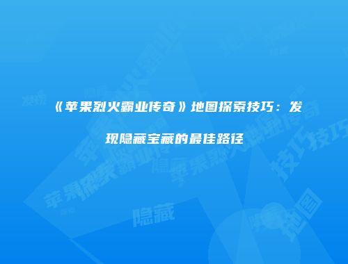 《苹果烈火霸业传奇》地图探索技巧：发现隐藏宝藏的最佳路径